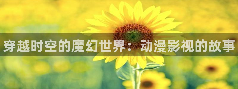 穿越时空的魔幻世界：动漫影视的故事