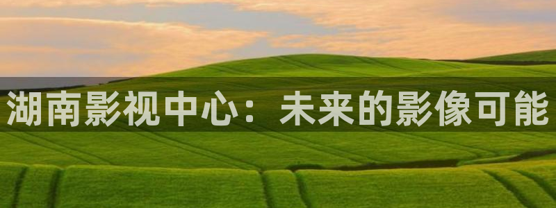 湖南影视中心：未来的影像可能