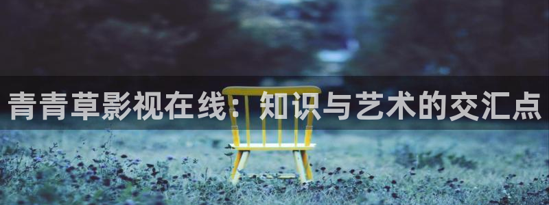 青青草影视在线：知识与艺术的交汇点