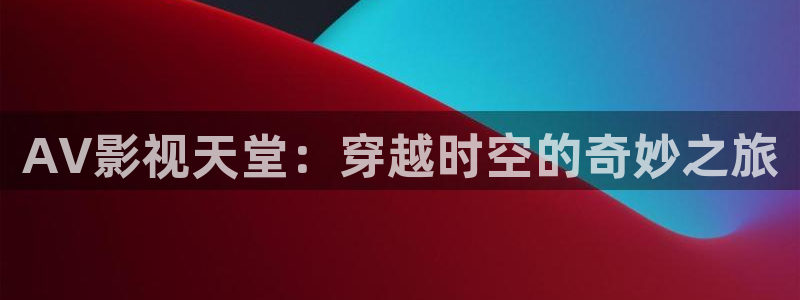 AV影视天堂：穿越时空的奇妙之旅