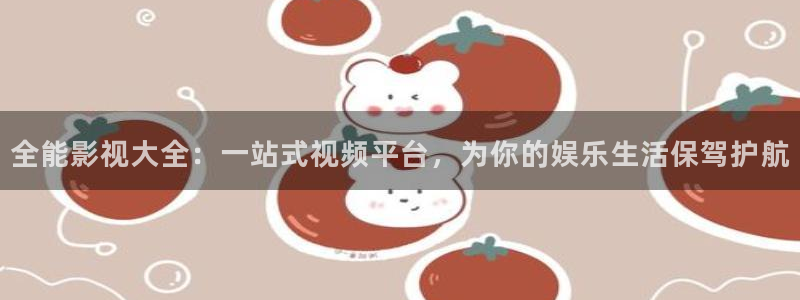 全能影视大全：一站式视频平台，为你的娱乐生活保驾护航